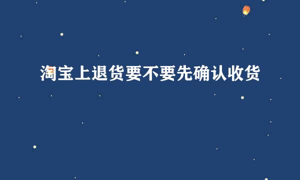 淘宝上退货要不要先确认收货