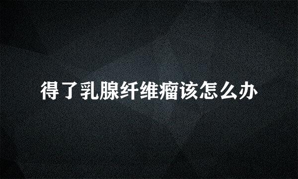 得了乳腺纤维瘤该怎么办
