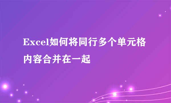 Excel如何将同行多个单元格内容合并在一起
