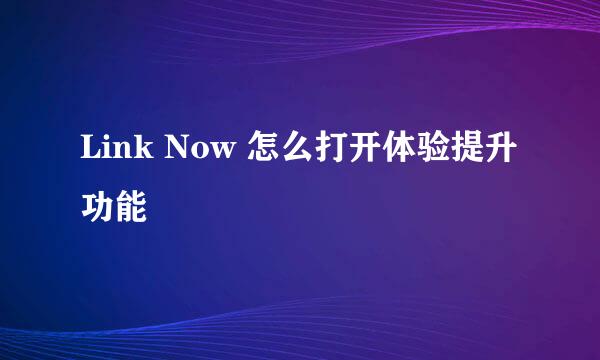 Link Now 怎么打开体验提升功能