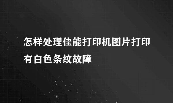 怎样处理佳能打印机图片打印有白色条纹故障