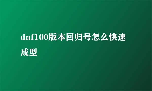 dnf100版本回归号怎么快速成型