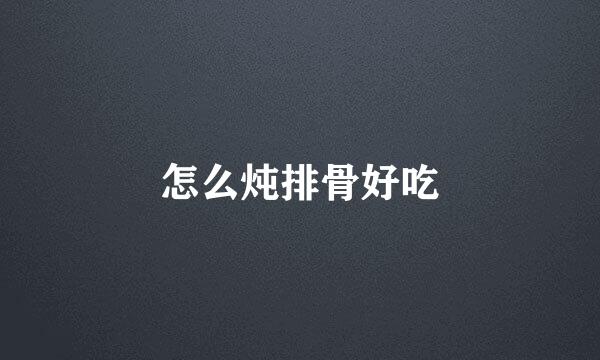 怎么炖排骨好吃