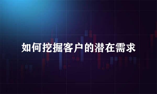 如何挖掘客户的潜在需求