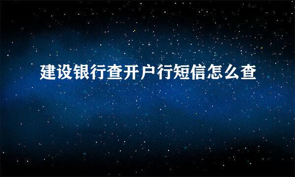 建设银行查开户行短信怎么查