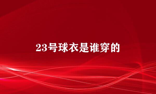 23号球衣是谁穿的