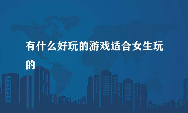 有什么好玩的游戏适合女生玩的