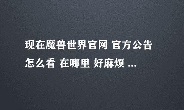 现在魔兽世界官网 官方公告怎么看 在哪里 好麻烦 不习惯 都不知道在哪