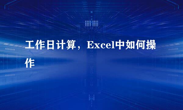 工作日计算，Excel中如何操作