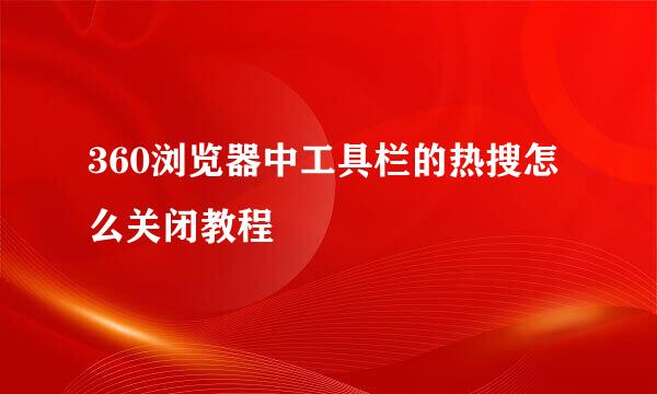 360浏览器中工具栏的热搜怎么关闭教程