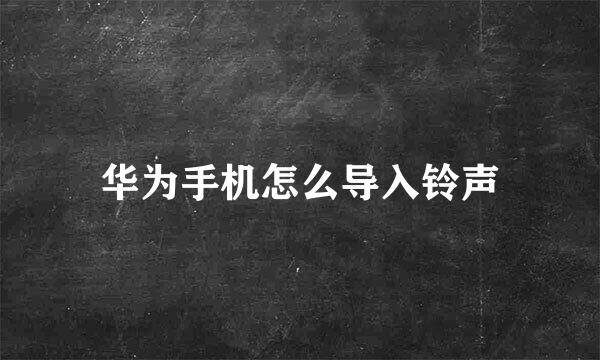 华为手机怎么导入铃声