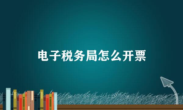 电子税务局怎么开票