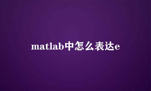matlab中怎么表达e