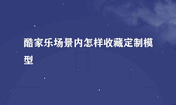 酷家乐场景内怎样收藏定制模型