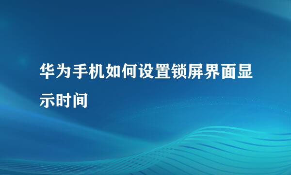 华为手机如何设置锁屏界面显示时间