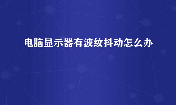 电脑显示器有波纹抖动怎么办