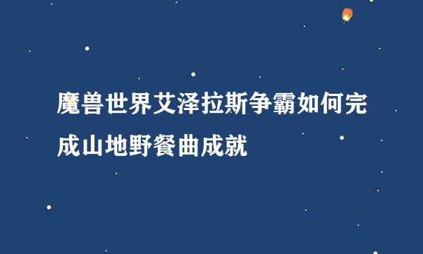 魔兽世界艾泽拉斯争霸如何完成山地野餐曲成就