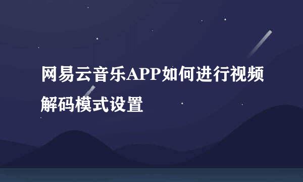 网易云音乐APP如何进行视频解码模式设置