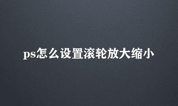 ps怎么设置滚轮放大缩小