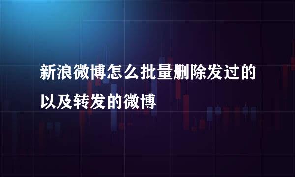新浪微博怎么批量删除发过的以及转发的微博