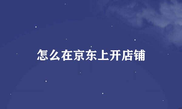 怎么在京东上开店铺