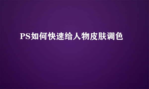 PS如何快速给人物皮肤调色