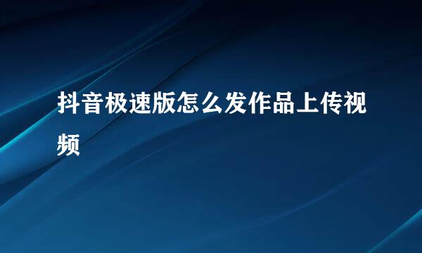 抖音极速版怎么发作品上传视频