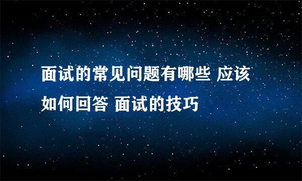 面试的常见问题有哪些 应该如何回答 面试的技巧