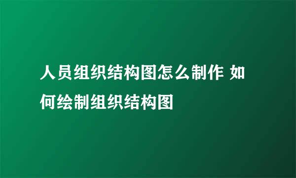 人员组织结构图怎么制作 如何绘制组织结构图