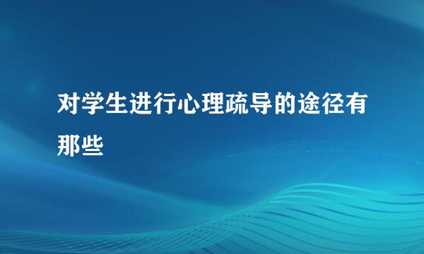 对学生进行心理疏导的途径有那些