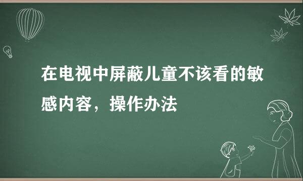 在电视中屏蔽儿童不该看的敏感内容，操作办法