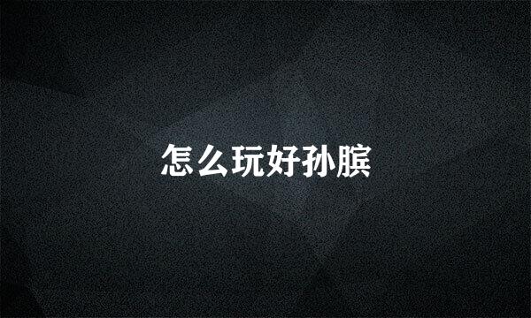 怎么玩好孙膑