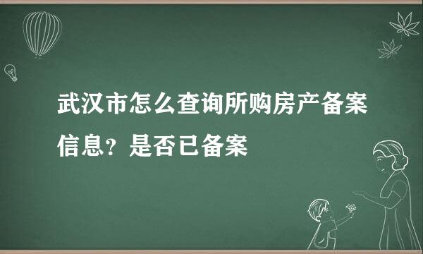 武汉市怎么查询所购房产备案信息？是否已备案