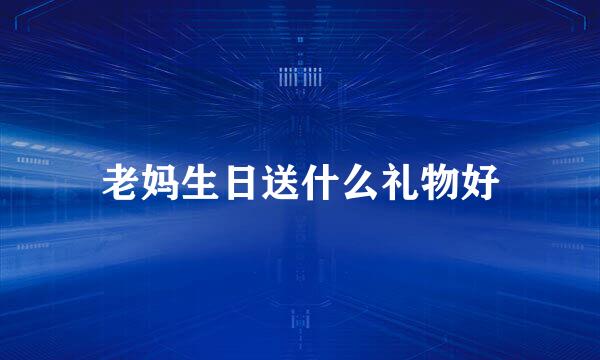 老妈生日送什么礼物好