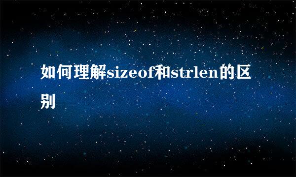 如何理解sizeof和strlen的区别