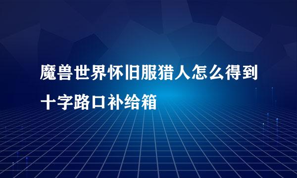 魔兽世界怀旧服猎人怎么得到十字路口补给箱
