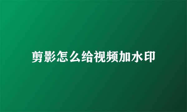 剪影怎么给视频加水印