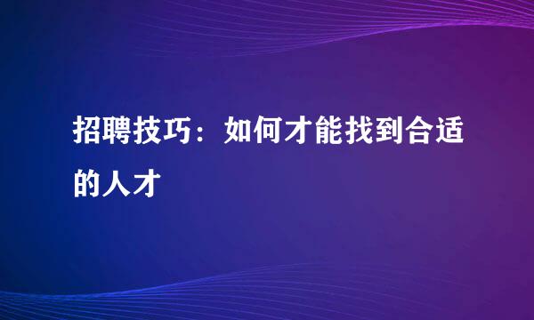 招聘技巧：如何才能找到合适的人才