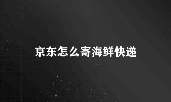 京东怎么寄海鲜快递
