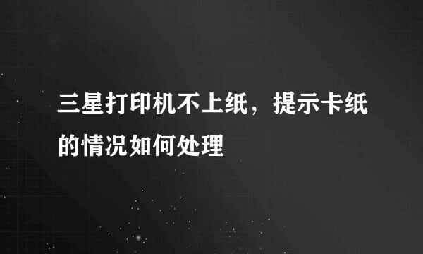 三星打印机不上纸，提示卡纸的情况如何处理