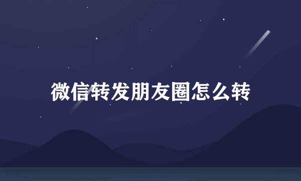 微信转发朋友圈怎么转