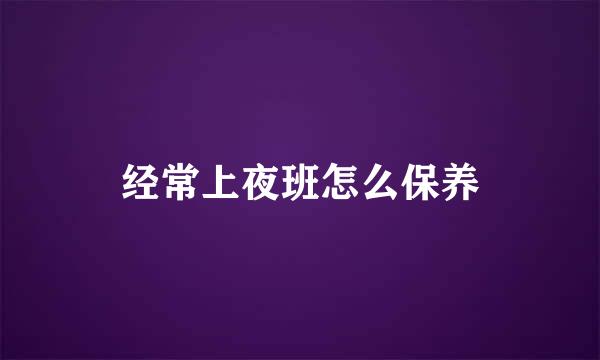 经常上夜班怎么保养