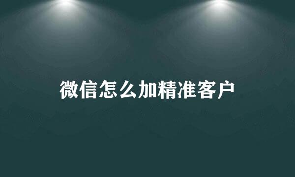 微信怎么加精准客户