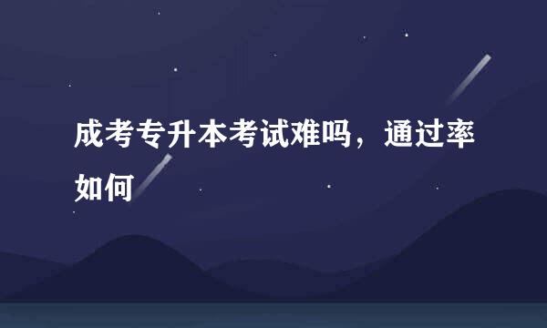 成考专升本考试难吗，通过率如何