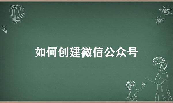 如何创建微信公众号