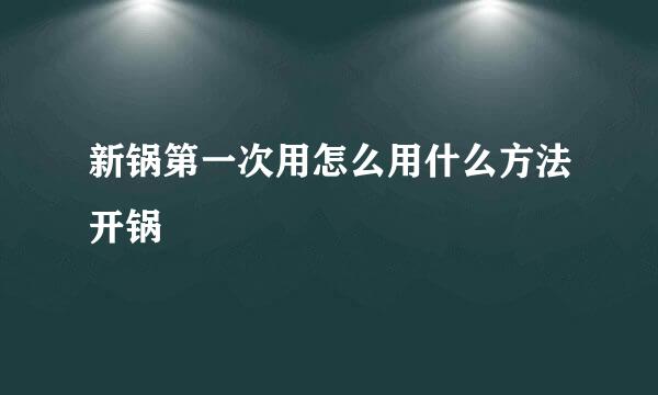 新锅第一次用怎么用什么方法开锅