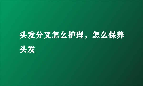 头发分叉怎么护理，怎么保养头发