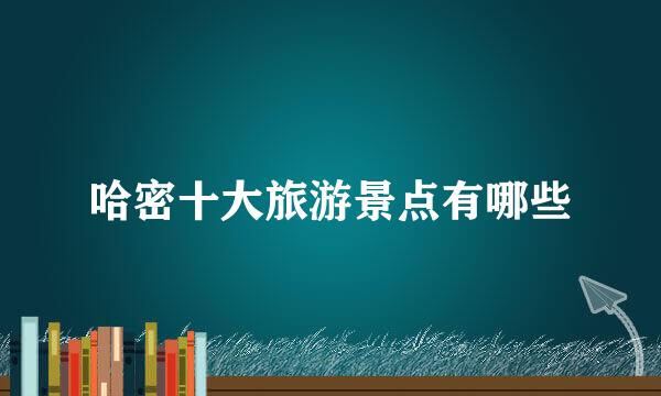 哈密十大旅游景点有哪些