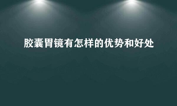 胶囊胃镜有怎样的优势和好处