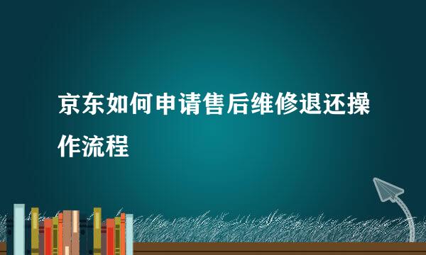 京东如何申请售后维修退还操作流程